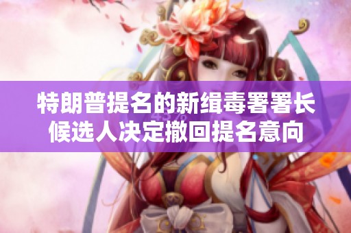 特朗普提名的新缉毒署署长候选人决定撤回提名意向