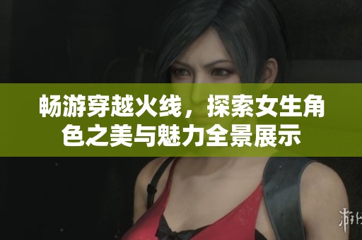 畅游穿越火线，探索女生角色之美与魅力全景展示