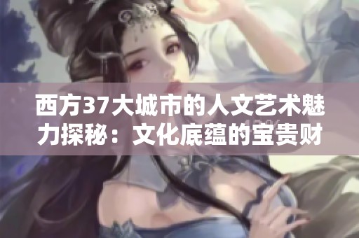 西方37大城市的人文艺术魅力探秘：文化底蕴的宝贵财富
