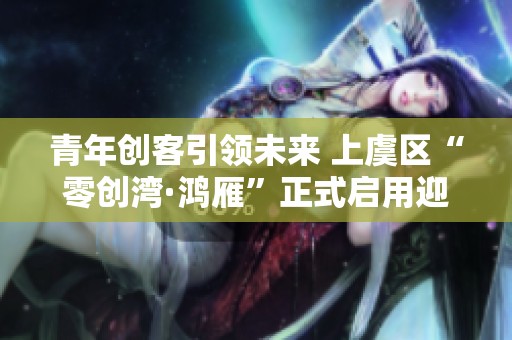 青年创客引领未来 上虞区“零创湾·鸿雁”正式启用迎新机遇