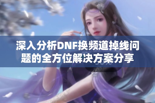 深入分析DNF换频道掉线问题的全方位解决方案分享