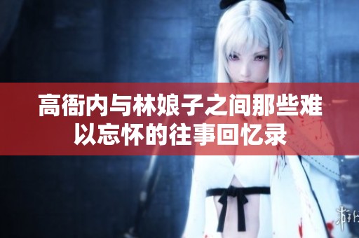高衙内与林娘子之间那些难以忘怀的往事回忆录