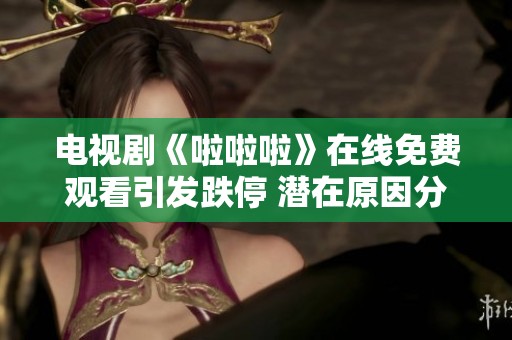 电视剧《啦啦啦》在线免费观看引发跌停 潜在原因分析与社会反响