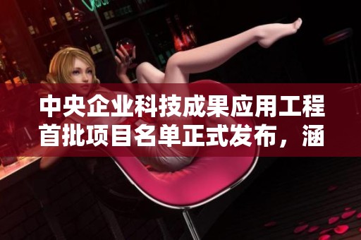 中央企业科技成果应用工程首批项目名单正式发布，涵盖50项重点工作