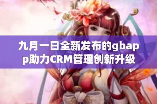 九月一日全新发布的gbapp助力CRM管理创新升级