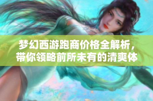 梦幻西游跑商价格全解析，带你领略前所未有的清爽体验