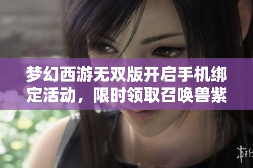 梦幻西游无双版开启手机绑定活动，限时领取召唤兽紫装福利！