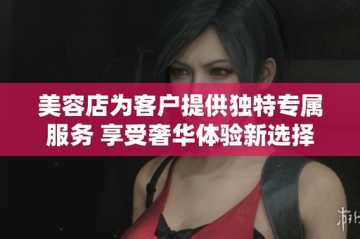 美容店为客户提供独特专属服务 享受奢华体验新选择