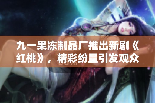 九一果冻制品厂推出新剧《红桃》，精彩纷呈引发观众期待