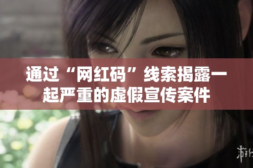 通过“网红码”线索揭露一起严重的虚假宣传案件