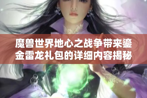 魔兽世界地心之战争带来鎏金雷龙礼包的详细内容揭秘