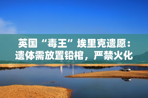 英国“毒王”埃里克遗愿：遗体需放置铅棺，严禁火化处理