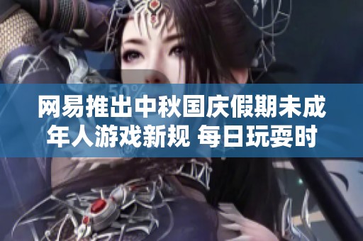 网易推出中秋国庆假期未成年人游戏新规 每日玩耍时间限制为一小时