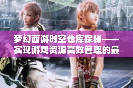 梦幻西游时空仓库探秘——实现游戏资源高效管理的最佳方式