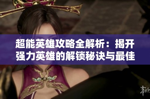 超能英雄攻略全解析：揭开强力英雄的解锁秘诀与最佳策略