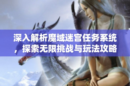 深入解析魔域迷宫任务系统，探索无限挑战与玩法攻略全景指南