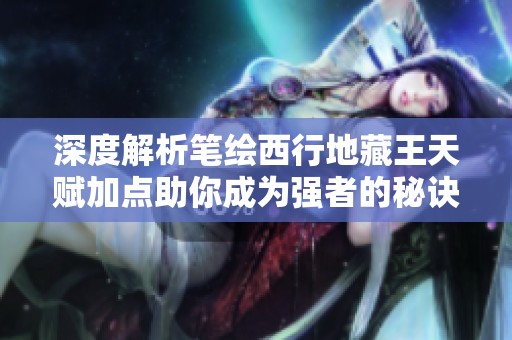 深度解析笔绘西行地藏王天赋加点助你成为强者的秘诀