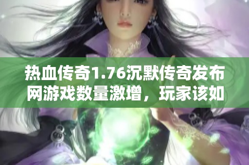 热血传奇1.76沉默传奇发布网游戏数量激增，玩家该如何选择适合自己的版本