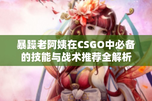 暴躁老阿姨在CSGO中必备的技能与战术推荐全解析