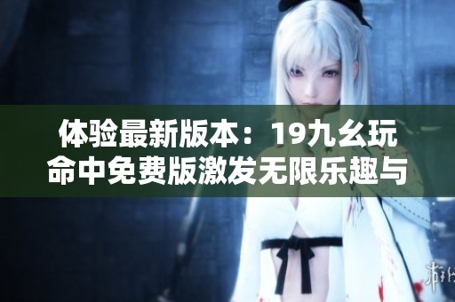 体验最新版本：19九幺玩命中免费版激发无限乐趣与挑战