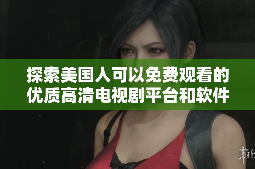 探索美国人可以免费观看的优质高清电视剧平台和软件推荐