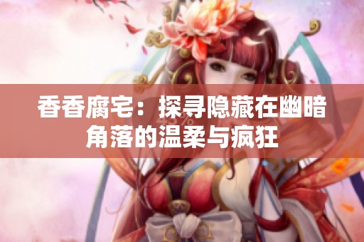 香香腐宅：探寻隐藏在幽暗角落的温柔与疯狂