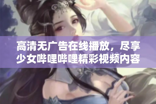 高清无广告在线播放，尽享少女哔哩哔哩精彩视频内容