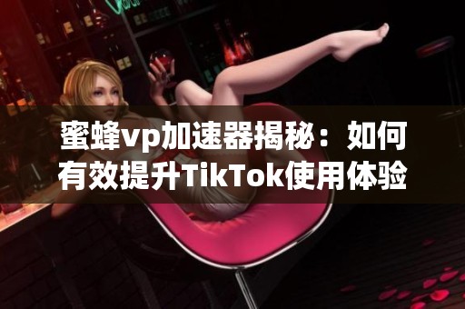 蜜蜂vp加速器揭秘：如何有效提升TikTok使用体验与速度