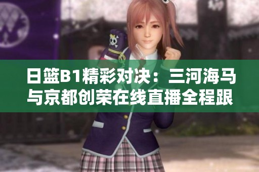 日篮B1精彩对决：三河海马与京都创荣在线直播全程跟踪与比分更新
