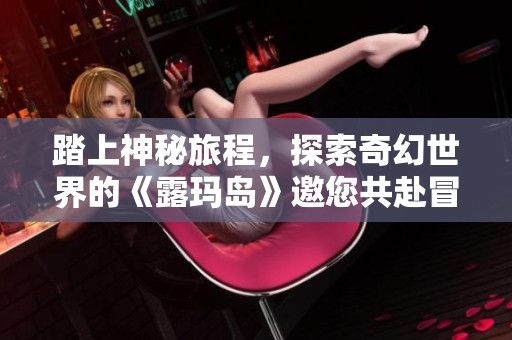 踏上神秘旅程，探索奇幻世界的《露玛岛》邀您共赴冒险之旅！
