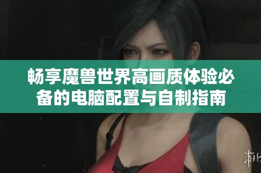 畅享魔兽世界高画质体验必备的电脑配置与自制指南