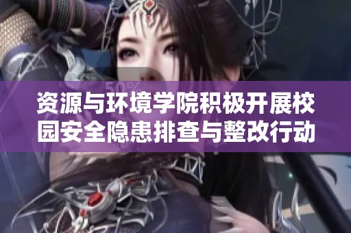 资源与环境学院积极开展校园安全隐患排查与整改行动确保师生安全