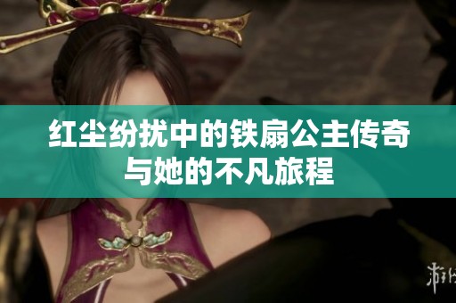 红尘纷扰中的铁扇公主传奇与她的不凡旅程