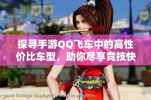 探寻手游QQ飞车中的高性价比车型，助你尽享竞技快感与乐趣