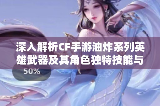 深入解析CF手游油炸系列英雄武器及其角色独特技能与战斗魅力
