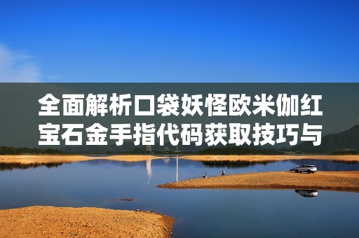 全面解析口袋妖怪欧米伽红宝石金手指代码获取技巧与应用指南
