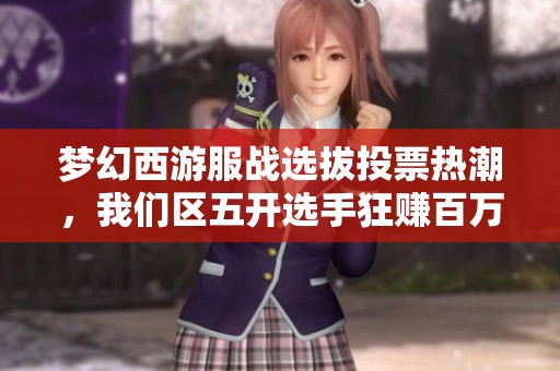 梦幻西游服战选拔投票热潮，我们区五开选手狂赚百万惊艳全场