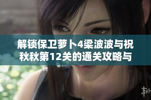 解锁保卫萝卜4梁波波与祝秋秋第12关的通关攻略与技巧分享
