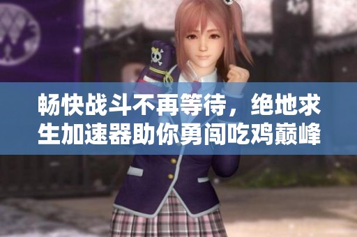 畅快战斗不再等待，绝地求生加速器助你勇闯吃鸡巅峰