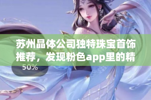 苏州晶体公司独特珠宝首饰推荐，发现粉色app里的精美选择