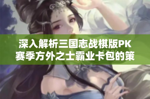 深入解析三国志战棋版PK赛季方外之士霸业卡包的策略与玩法