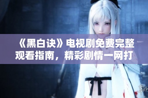 《黑白诀》电视剧免费完整观看指南，精彩剧情一网打尽