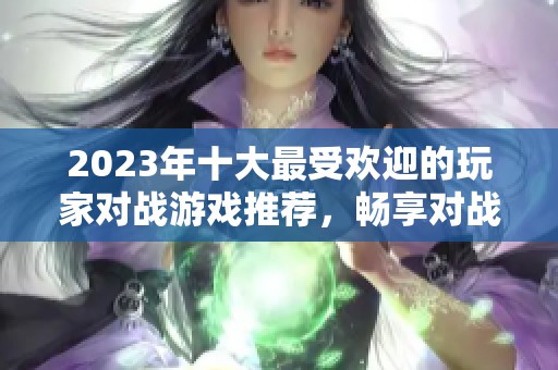 2023年十大最受欢迎的玩家对战游戏推荐，畅享对战乐趣