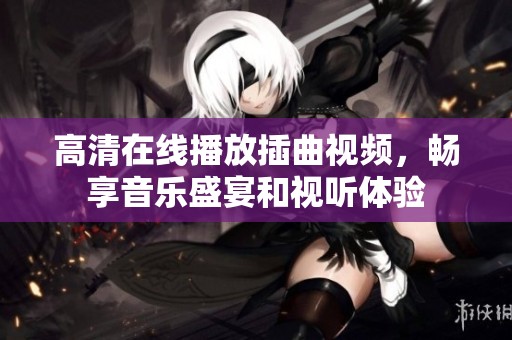 高清在线播放插曲视频，畅享音乐盛宴和视听体验