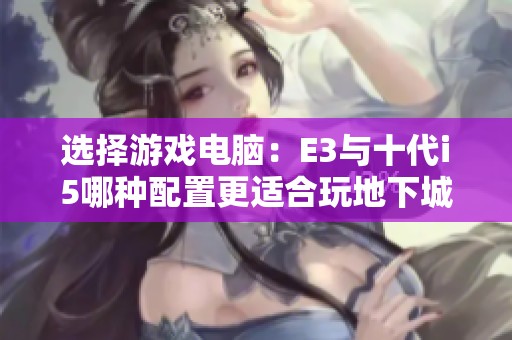 选择游戏电脑：E3与十代i5哪种配置更适合玩地下城与勇士？