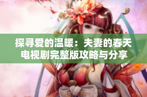 探寻爱的温暖：夫妻的春天电视剧完整版攻略与分享
