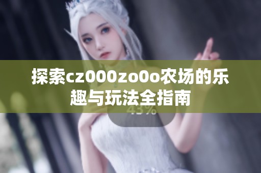 探索cz000zo0o农场的乐趣与玩法全指南