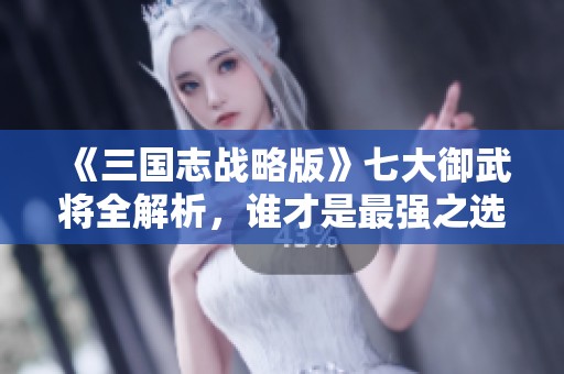《三国志战略版》七大御武将全解析，谁才是最强之选？