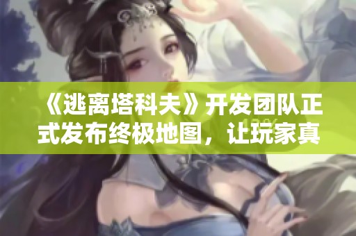 《逃离塔科夫》开发团队正式发布终极地图，让玩家真正畅享逃离体验