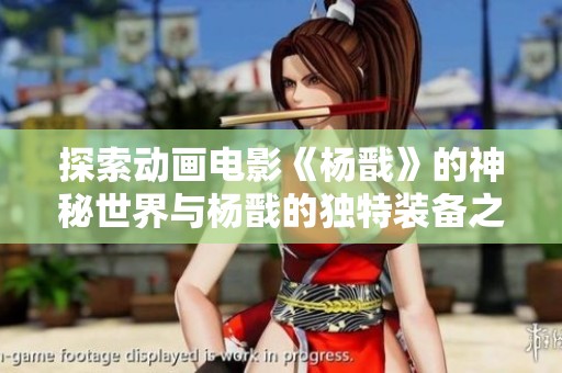 探索动画电影《杨戬》的神秘世界与杨戬的独特装备之旅
